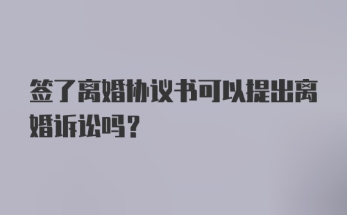 签了离婚协议书可以提出离婚诉讼吗？