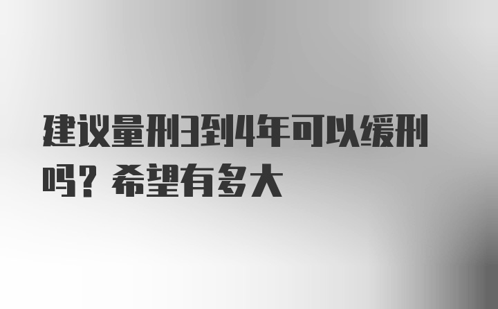 建议量刑3到4年可以缓刑吗？希望有多大