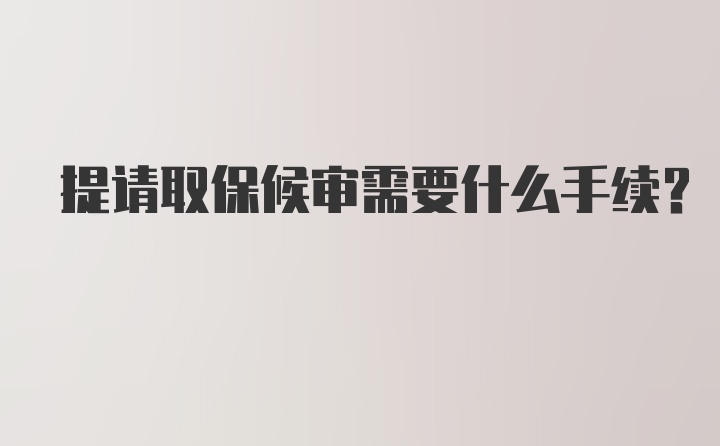 提请取保候审需要什么手续？