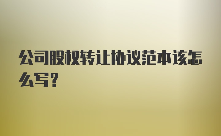 公司股权转让协议范本该怎么写?