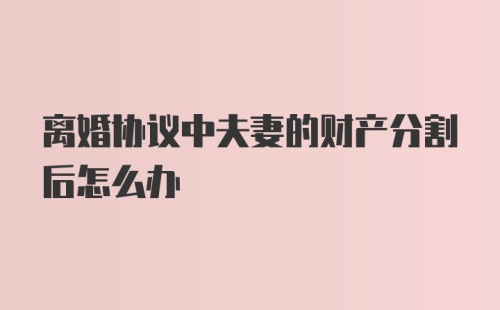 离婚协议中夫妻的财产分割后怎么办