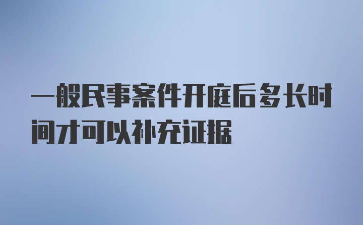 一般民事案件开庭后多长时间才可以补充证据