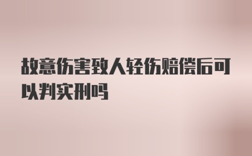 故意伤害致人轻伤赔偿后可以判实刑吗