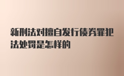 新刑法对擅自发行债券罪犯法处罚是怎样的