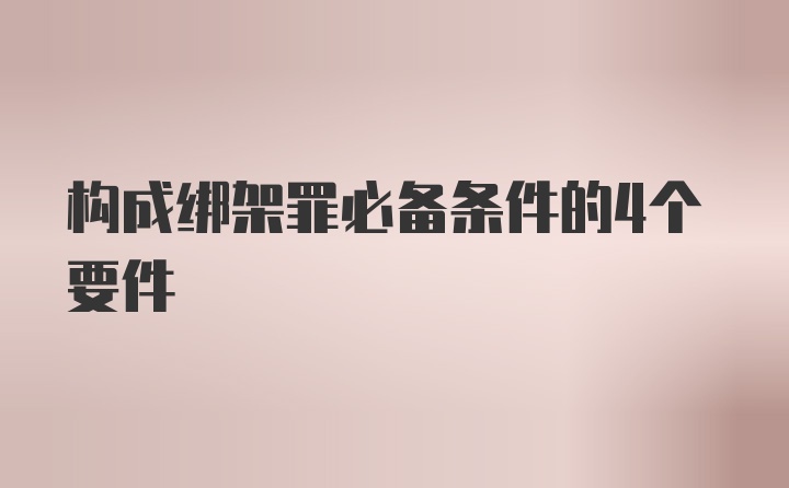 构成绑架罪必备条件的4个要件