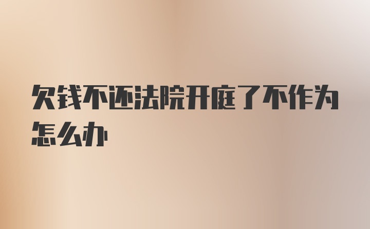 欠钱不还法院开庭了不作为怎么办