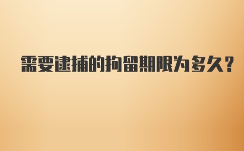 需要逮捕的拘留期限为多久？