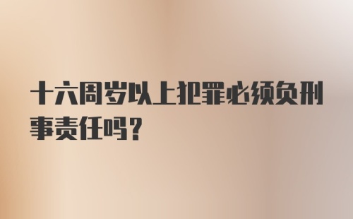 十六周岁以上犯罪必须负刑事责任吗?