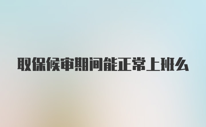 取保候审期间能正常上班么