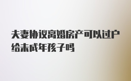 夫妻协议离婚房产可以过户给未成年孩子吗