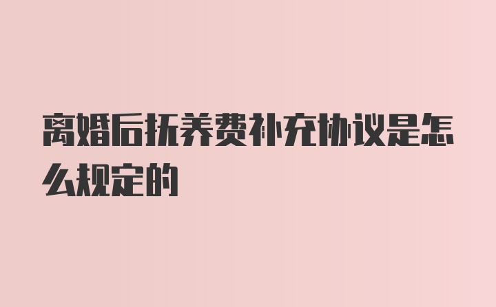 离婚后抚养费补充协议是怎么规定的