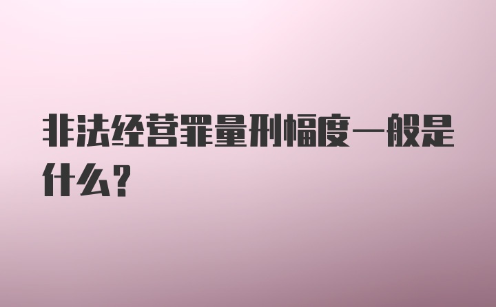 非法经营罪量刑幅度一般是什么？