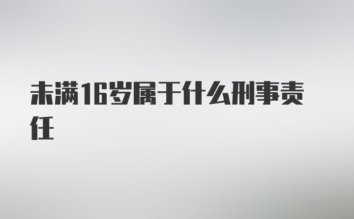 未满16岁属于什么刑事责任