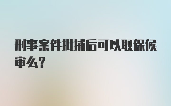 刑事案件批捕后可以取保候审么？