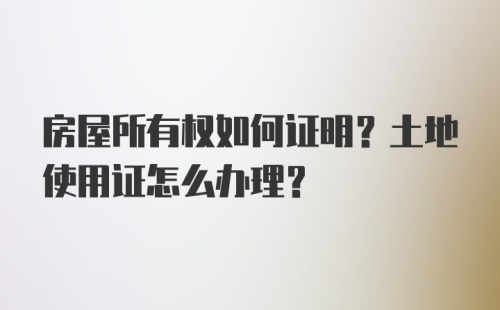 房屋所有权如何证明？土地使用证怎么办理？