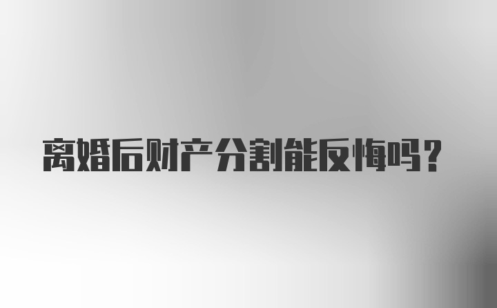 离婚后财产分割能反悔吗？