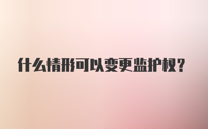 什么情形可以变更监护权？