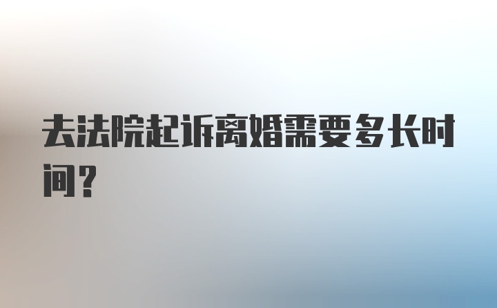 去法院起诉离婚需要多长时间？