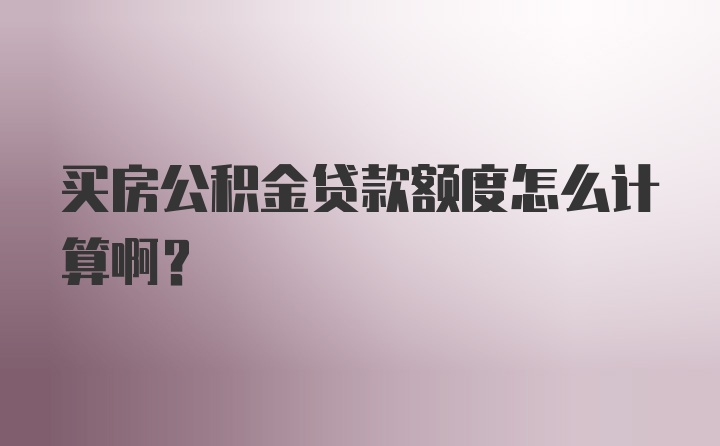 买房公积金贷款额度怎么计算啊？