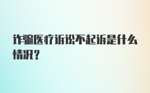 诈骗医疗诉讼不起诉是什么情况？