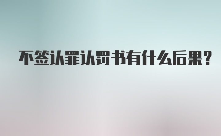 不签认罪认罚书有什么后果？