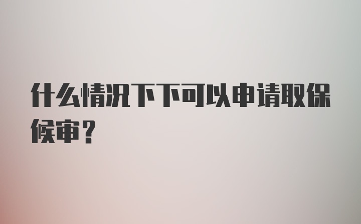 什么情况下下可以申请取保候审？