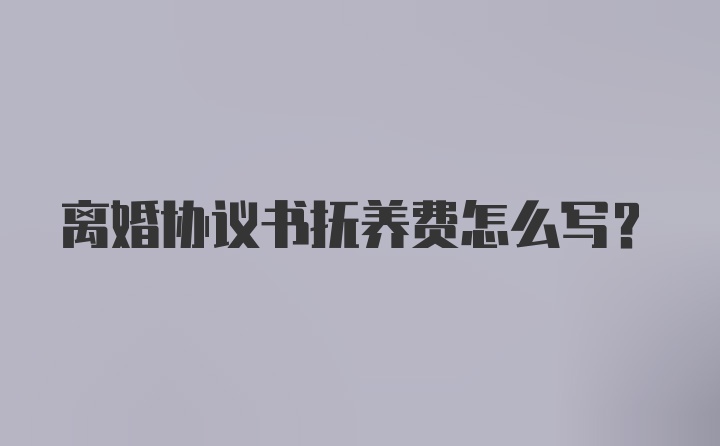 离婚协议书抚养费怎么写?