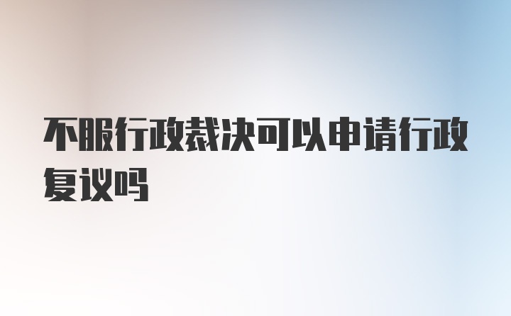 不服行政裁决可以申请行政复议吗