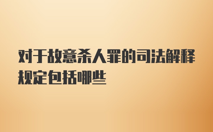 对于故意杀人罪的司法解释规定包括哪些