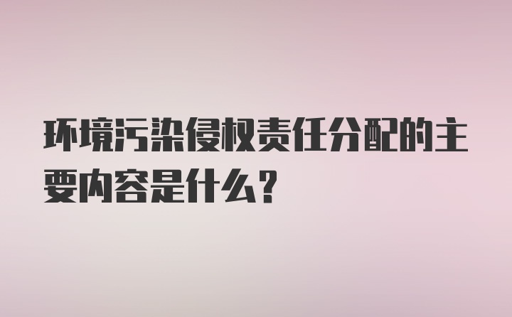 环境污染侵权责任分配的主要内容是什么？