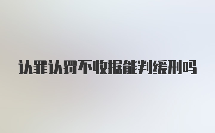 认罪认罚不收据能判缓刑吗