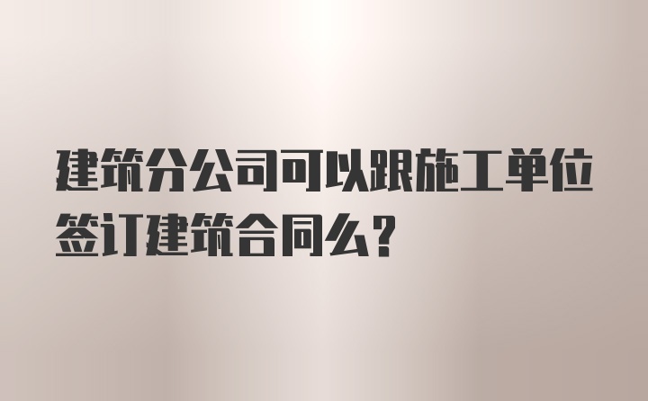 建筑分公司可以跟施工单位签订建筑合同么？