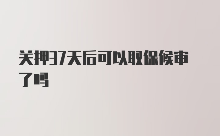 关押37天后可以取保候审了吗