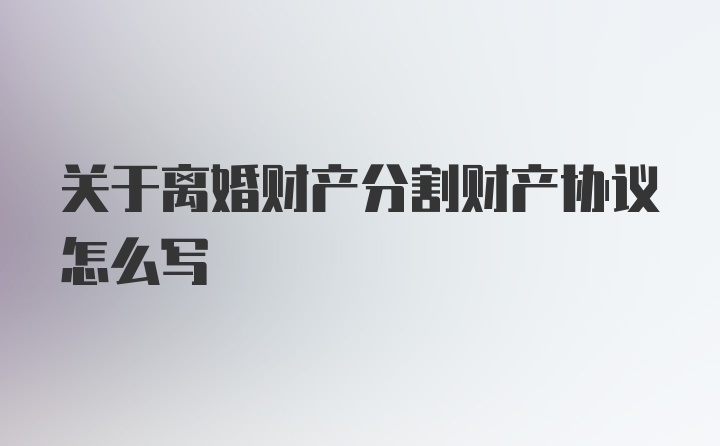 关于离婚财产分割财产协议怎么写