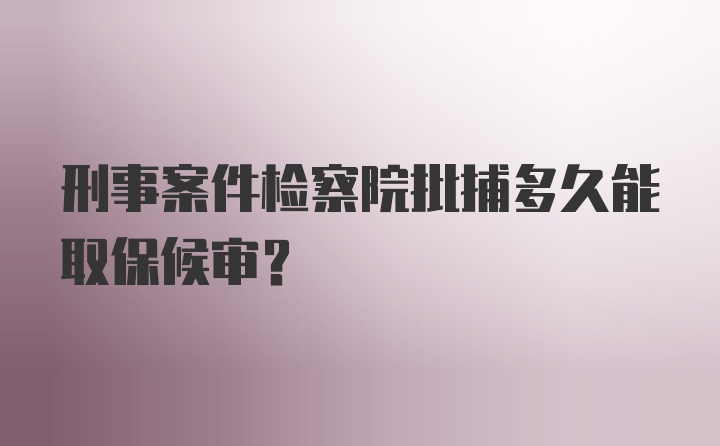 刑事案件检察院批捕多久能取保候审?