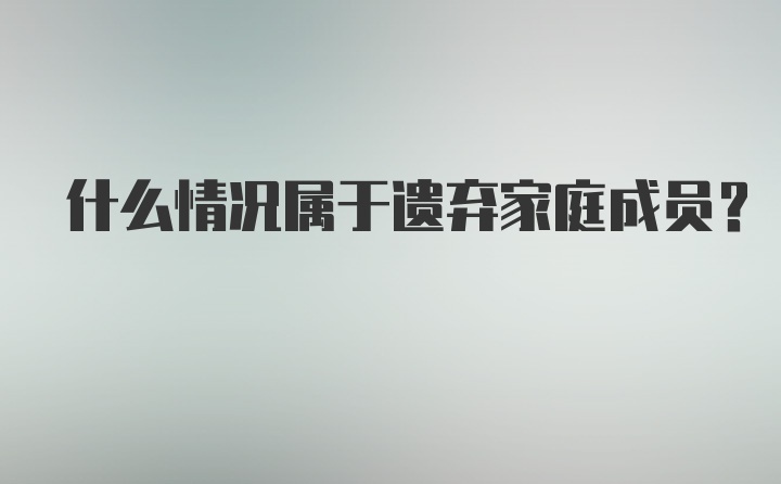 什么情况属于遗弃家庭成员？