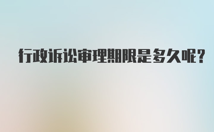 行政诉讼审理期限是多久呢？