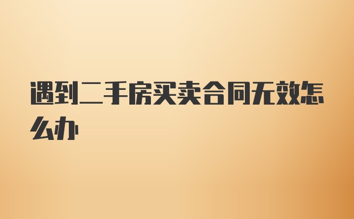 遇到二手房买卖合同无效怎么办