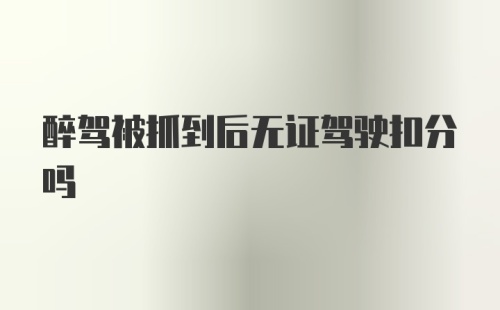 醉驾被抓到后无证驾驶扣分吗