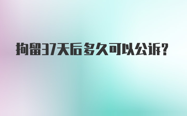 拘留37天后多久可以公诉？