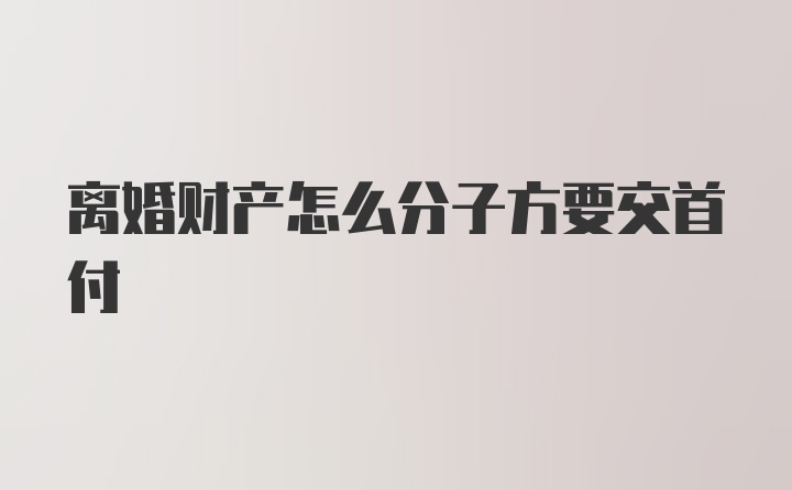 离婚财产怎么分子方要交首付