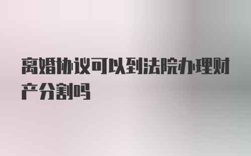 离婚协议可以到法院办理财产分割吗