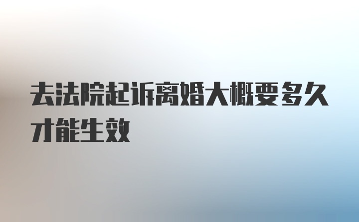 去法院起诉离婚大概要多久才能生效