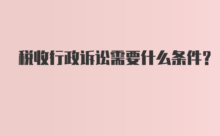 税收行政诉讼需要什么条件？