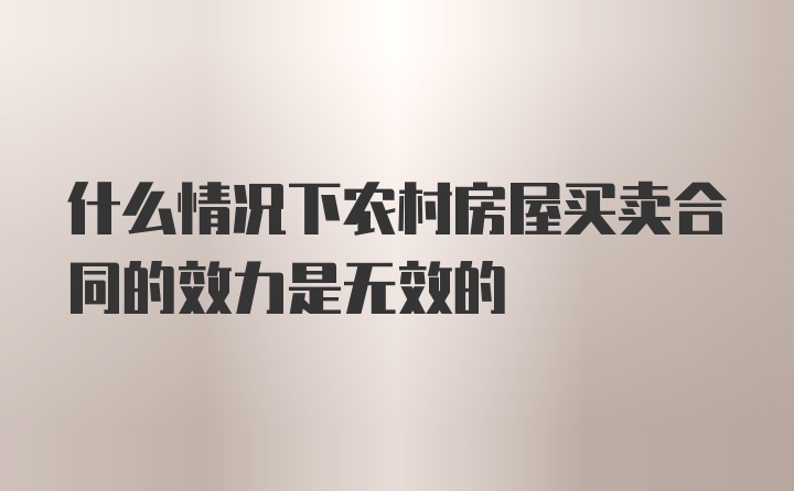 什么情况下农村房屋买卖合同的效力是无效的