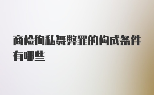 商检徇私舞弊罪的构成条件有哪些