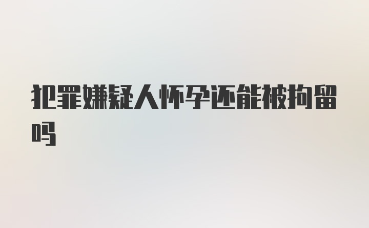 犯罪嫌疑人怀孕还能被拘留吗