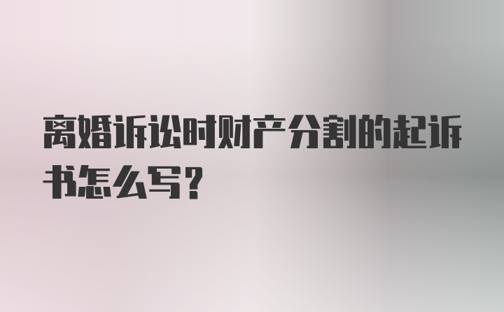 离婚诉讼时财产分割的起诉书怎么写？