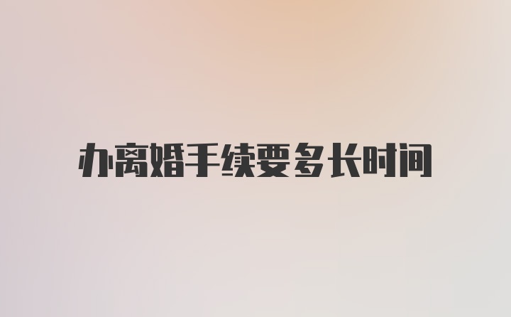 办离婚手续要多长时间