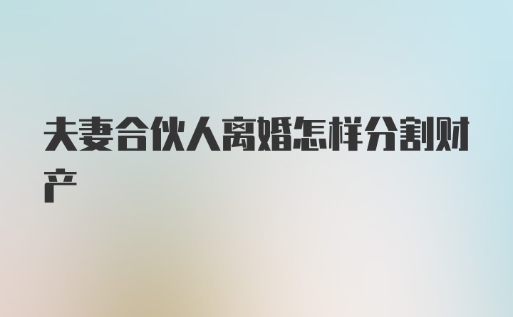 夫妻合伙人离婚怎样分割财产